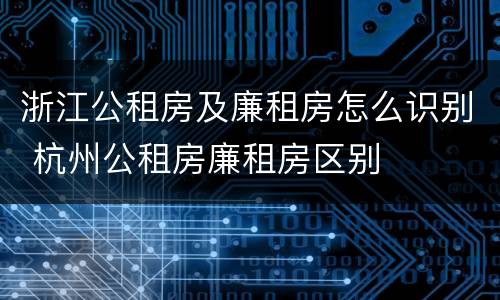 浙江公租房及廉租房怎么识别 杭州公租房廉租房区别