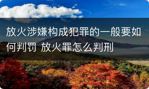 放火涉嫌构成犯罪的一般要如何判罚 放火罪怎么判刑