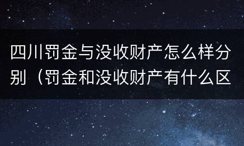 四川罚金与没收财产怎么样分别（罚金和没收财产有什么区别）