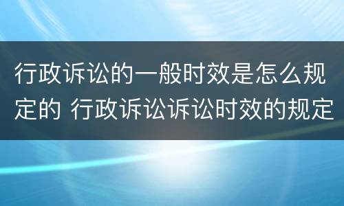 行政诉讼的一般时效是怎么规定的 行政诉讼诉讼时效的规定