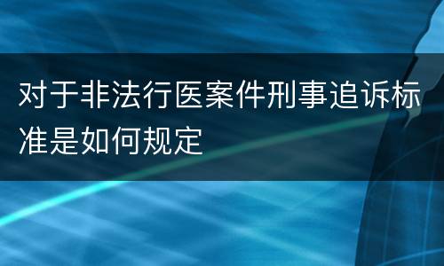 对于非法行医案件刑事追诉标准是如何规定