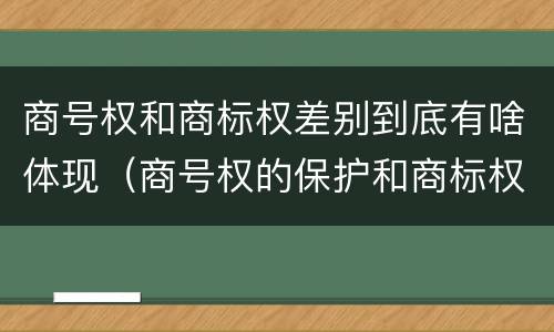 商号权和商标权差别到底有啥体现（商号权的保护和商标权的保护一样是全国性范围的）