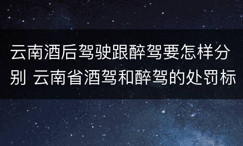 云南酒后驾驶跟醉驾要怎样分别 云南省酒驾和醉驾的处罚标准