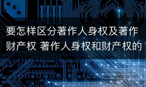 要怎样区分著作人身权及著作财产权 著作人身权和财产权的内容