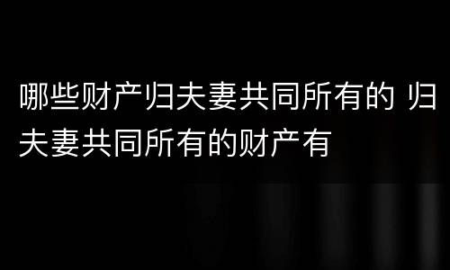 哪些财产归夫妻共同所有的 归夫妻共同所有的财产有