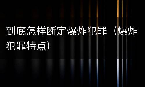 到底怎样断定爆炸犯罪（爆炸犯罪特点）