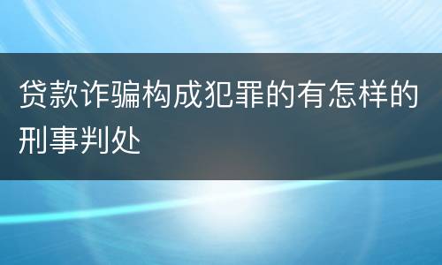 贷款诈骗构成犯罪的有怎样的刑事判处