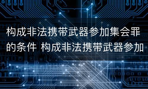 构成非法携带武器参加集会罪的条件 构成非法携带武器参加集会罪的条件有哪些