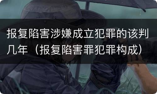 报复陷害涉嫌成立犯罪的该判几年（报复陷害罪犯罪构成）