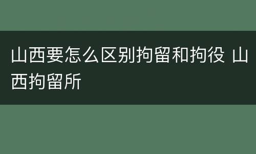 山西要怎么区别拘留和拘役 山西拘留所