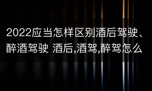 2022应当怎样区别酒后驾驶、醉酒驾驶 酒后,酒驾,醉驾怎么样区分