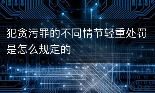 犯贪污罪的不同情节轻重处罚是怎么规定的