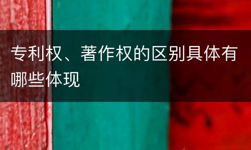 专利权、著作权的区别具体有哪些体现