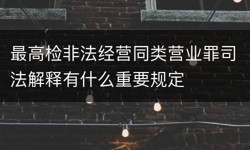 最高检非法经营同类营业罪司法解释有什么重要规定