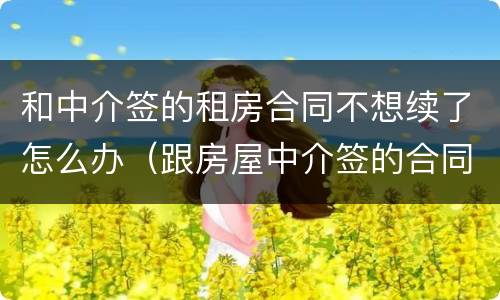 和中介签的租房合同不想续了怎么办（跟房屋中介签的合同 最后不想租了怎么办）