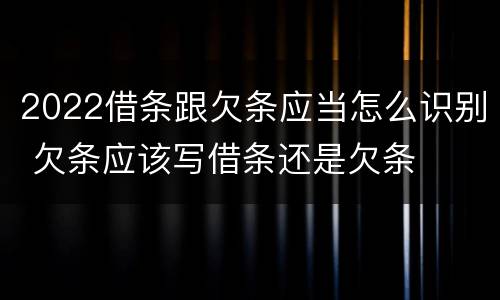 2022借条跟欠条应当怎么识别 欠条应该写借条还是欠条