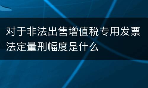对于非法出售增值税专用发票法定量刑幅度是什么