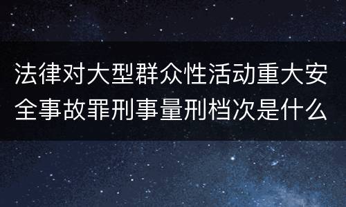 法律对大型群众性活动重大安全事故罪刑事量刑档次是什么样
