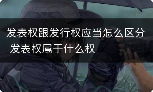 发表权跟发行权应当怎么区分 发表权属于什么权