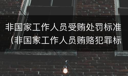 非国家工作人员受贿处罚标准（非国家工作人员贿赂犯罪标准）