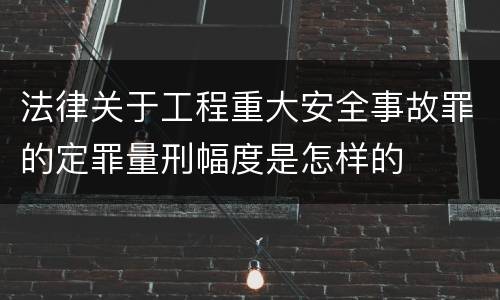 法律关于工程重大安全事故罪的定罪量刑幅度是怎样的