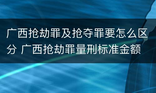 广西抢劫罪及抢夺罪要怎么区分 广西抢劫罪量刑标准金额