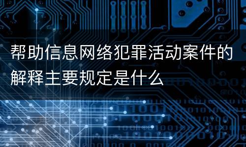 帮助信息网络犯罪活动案件的解释主要规定是什么