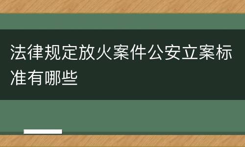 法律规定放火案件公安立案标准有哪些