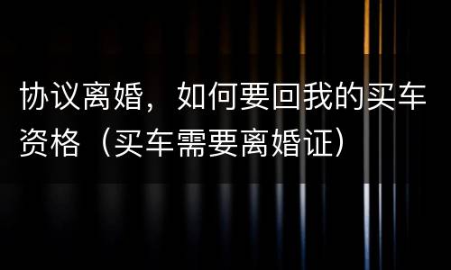 协议离婚，如何要回我的买车资格（买车需要离婚证）