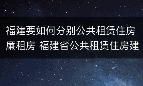 福建要如何分别公共租赁住房廉租房 福建省公共租赁住房建设导则