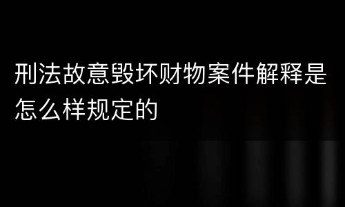 刑法故意毁坏财物案件解释是怎么样规定的