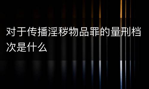 对于传播淫秽物品罪的量刑档次是什么