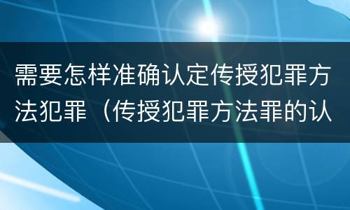 需要怎样准确认定传授犯罪方法犯罪（传授犯罪方法罪的认定）