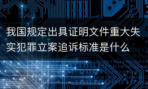 我国规定出具证明文件重大失实犯罪立案追诉标准是什么