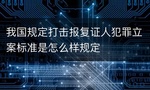 我国规定打击报复证人犯罪立案标准是怎么样规定