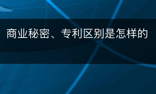 商业秘密、专利区别是怎样的