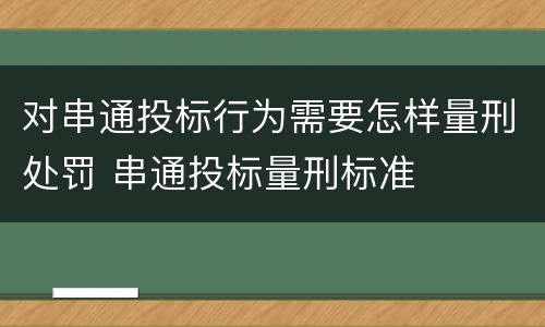 对串通投标行为需要怎样量刑处罚 串通投标量刑标准