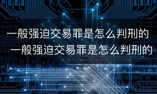 一般强迫交易罪是怎么判刑的 一般强迫交易罪是怎么判刑的呀