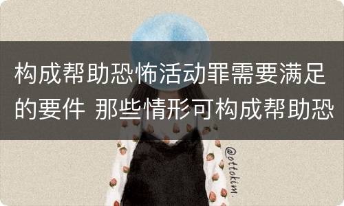 构成帮助恐怖活动罪需要满足的要件 那些情形可构成帮助恐怖活动罪