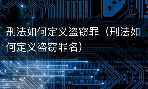 刑法如何定义盗窃罪（刑法如何定义盗窃罪名）