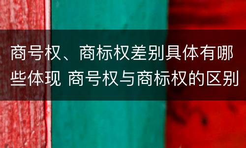 商号权、商标权差别具体有哪些体现 商号权与商标权的区别