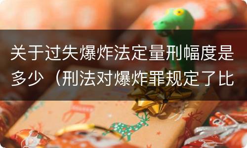 关于过失爆炸法定量刑幅度是多少（刑法对爆炸罪规定了比过失爆炸罪）