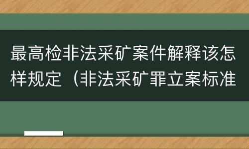 最高检非法采矿案件解释该怎样规定（非法采矿罪立案标准司法解释）