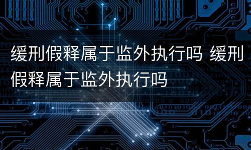 缓刑假释属于监外执行吗 缓刑假释属于监外执行吗