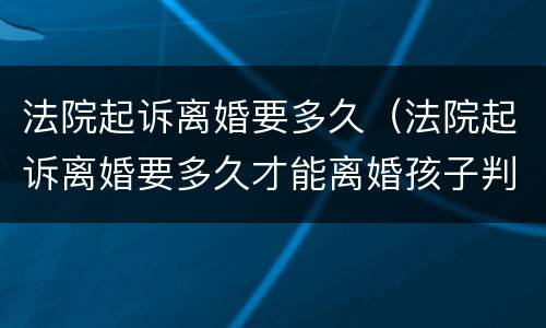 法院起诉离婚要多久（法院起诉离婚要多久才能离婚孩子判给谁）