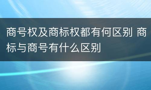 商号权及商标权都有何区别 商标与商号有什么区别