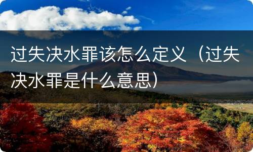过失决水罪该怎么定义（过失决水罪是什么意思）