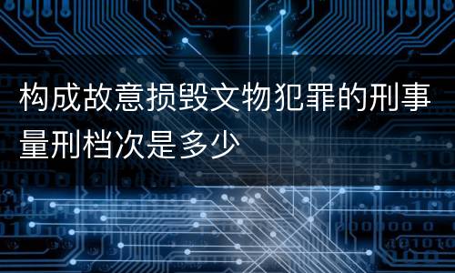构成故意损毁文物犯罪的刑事量刑档次是多少