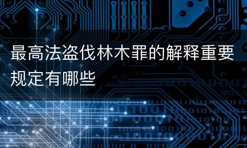 最高法盗伐林木罪的解释重要规定有哪些