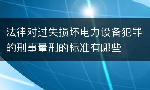 法律对过失损坏电力设备犯罪的刑事量刑的标准有哪些